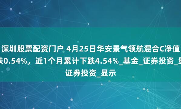 深圳股票配资门户 4月25日华安景气领航混合C净值下跌0.54%，近1个月累计下跌4.54%_基金_证券投资_显示