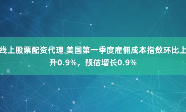 线上股票配资代理 美国第一季度雇佣成本指数环比上升0.9%，预估增长0.9%