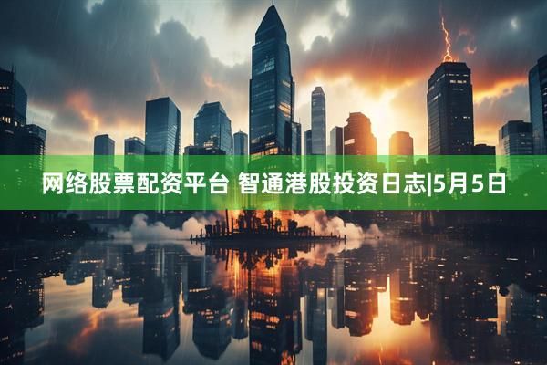 网络股票配资平台 智通港股投资日志|5月5日