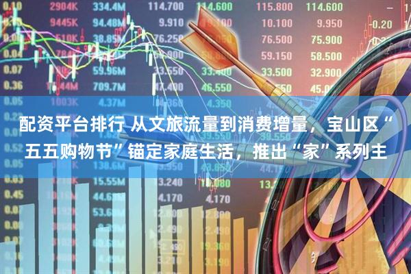 配资平台排行 从文旅流量到消费增量，宝山区“五五购物节”锚定家庭生活，推出“家”系列主