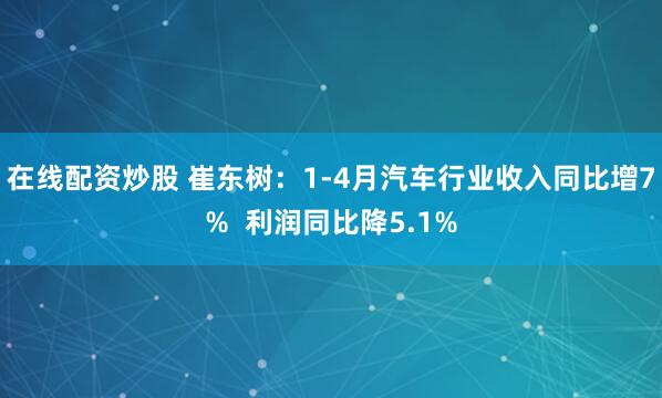 在线配资炒股 崔东树：1-4月汽车行业收入同比增7%  利润同比降5.1%