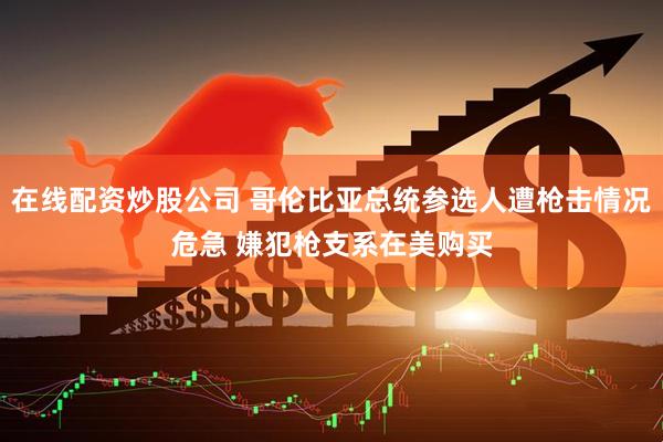 在线配资炒股公司 哥伦比亚总统参选人遭枪击情况危急 嫌犯枪支系在美购买