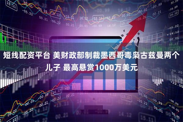 短线配资平台 美财政部制裁墨西哥毒枭古兹曼两个儿子 最高悬赏1000万美元