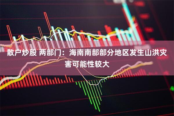 散户炒股 两部门：海南南部部分地区发生山洪灾害可能性较大