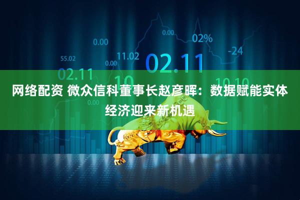 网络配资 微众信科董事长赵彦晖：数据赋能实体经济迎来新机遇
