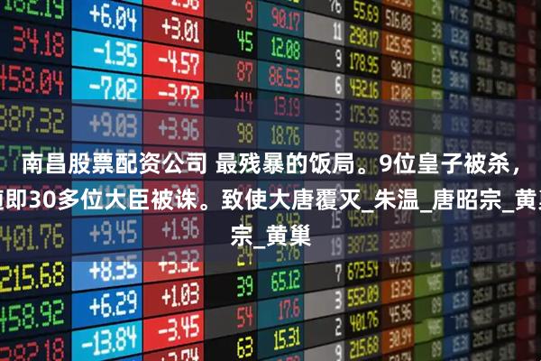 南昌股票配资公司 最残暴的饭局。9位皇子被杀，随即30多位大臣被诛。致使大唐覆灭_朱温_唐昭宗_黄巢