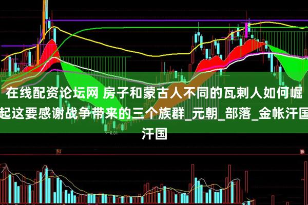 在线配资论坛网 房子和蒙古人不同的瓦剌人如何崛起这要感谢战争带来的三个族群_元朝_部落_金帐汗国