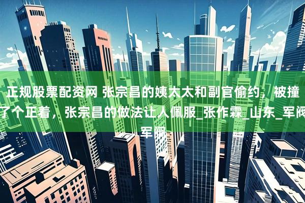 正规股票配资网 张宗昌的姨太太和副官偷约，被撞了个正着，张宗昌的做法让人佩服_张作霖_山东_军阀
