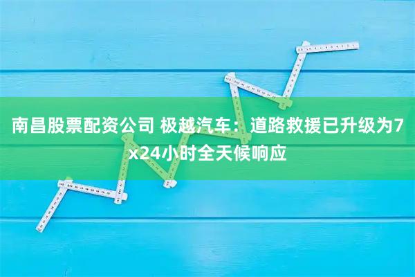 南昌股票配资公司 极越汽车：道路救援已升级为7x24小时全天候响应