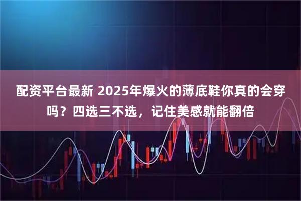 配资平台最新 2025年爆火的薄底鞋你真的会穿吗？四选三不选，记住美感就能翻倍