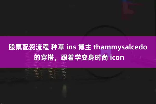 股票配资流程 种草 ins 博主 thammysalcedo 的穿搭，跟着学变身时尚 icon