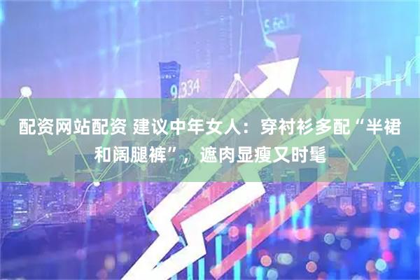 配资网站配资 建议中年女人：穿衬衫多配“半裙和阔腿裤”，遮肉显瘦又时髦