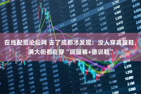 在线配资论坛网 去了成都才发现：没人穿高跟鞋，满大街都在穿“阔腿裤+德训鞋”