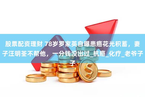 股票配资理财 78岁罗家英自曝患癌花光积蓄，妻子汪明荃不帮他，一分钱没出过_抗癌_化疗_老爷子