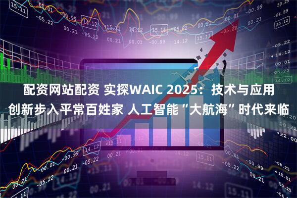 配资网站配资 实探WAIC 2025：技术与应用创新步入平常百姓家 人工智能“大航海”时代来临