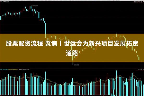 股票配资流程 聚焦丨世运会为新兴项目发展拓宽道路