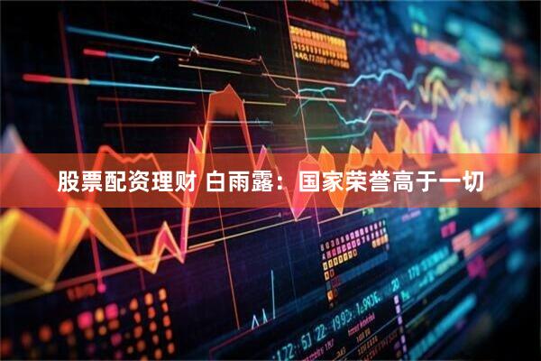 股票配资理财 白雨露：国家荣誉高于一切
