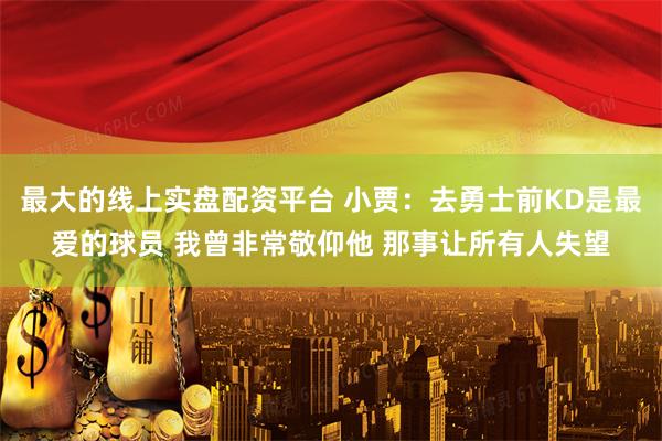 最大的线上实盘配资平台 小贾：去勇士前KD是最爱的球员 我曾非常敬仰他 那事让所有人失望