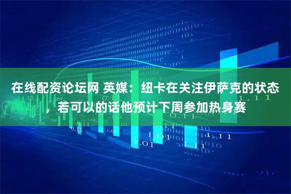 在线配资论坛网 英媒：纽卡在关注伊萨克的状态，若可以的话他预计下周参加热身赛