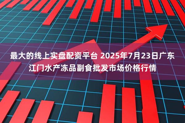最大的线上实盘配资平台 2025年7月23日广东江门水产冻品副食批发市场价格行情