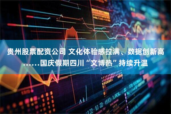 贵州股票配资公司 文化体验感拉满、数据创新高……国庆假期四川“文博热”持续升温