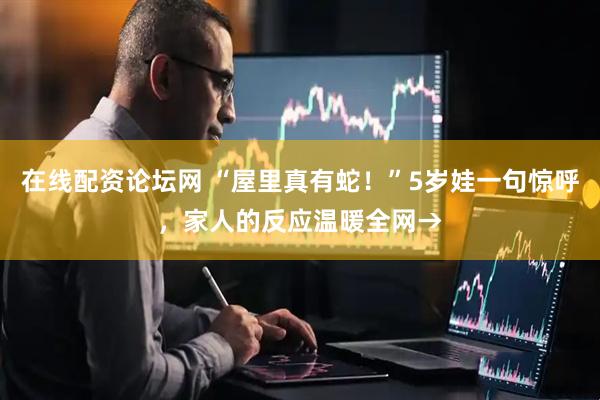 在线配资论坛网 “屋里真有蛇！”5岁娃一句惊呼，家人的反应温暖全网→