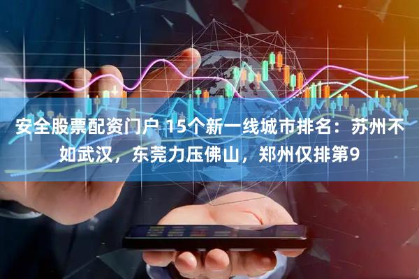 安全股票配资门户 15个新一线城市排名：苏州不如武汉，东莞力压佛山，郑州仅排第9