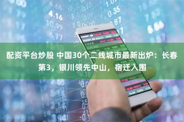 配资平台炒股 中国30个二线城市最新出炉：长春第3，银川领先中山，宿迁入围